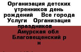 Организация детских утренников,день рождений. - Все города Услуги » Организация праздников   . Амурская обл.,Благовещенский р-н